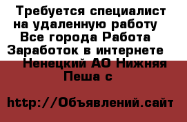 Требуется специалист на удаленную работу - Все города Работа » Заработок в интернете   . Ненецкий АО,Нижняя Пеша с.